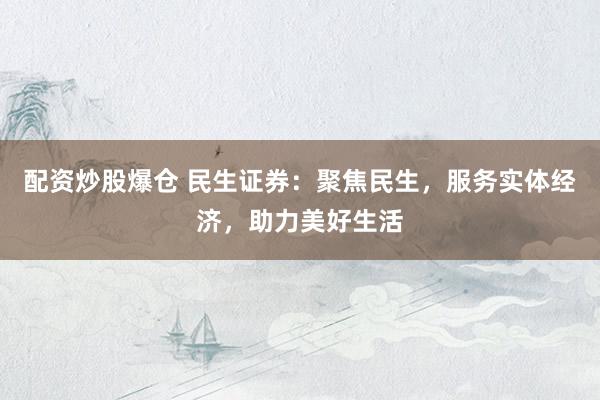配资炒股爆仓 民生证券：聚焦民生，服务实体经济，助力美好生活