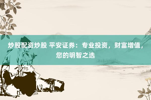 炒股配资炒股 平安证券：专业投资，财富增值，您的明智之选
