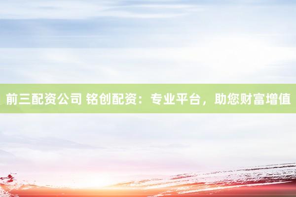 前三配资公司 铭创配资：专业平台，助您财富增值
