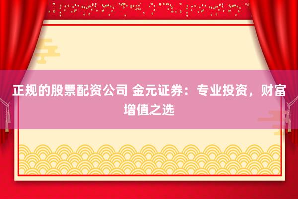 正规的股票配资公司 金元证券：专业投资，财富增值之选