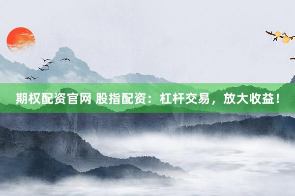 期权配资官网 股指配资：杠杆交易，放大收益！