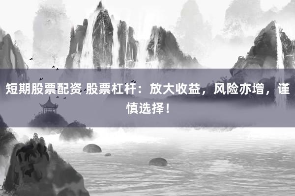 短期股票配资 股票杠杆：放大收益，风险亦增，谨慎选择！