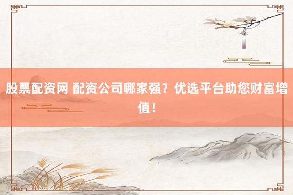 股票配资网 配资公司哪家强？优选平台助您财富增值！