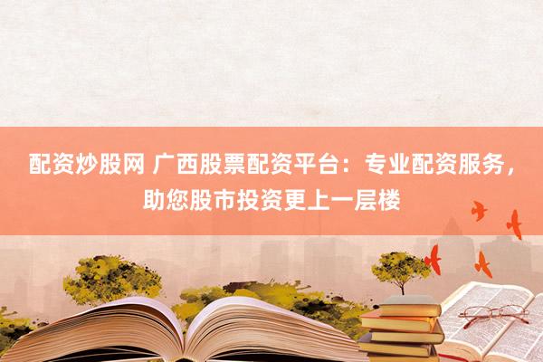 配资炒股网 广西股票配资平台：专业配资服务，助您股市投资更上一层楼