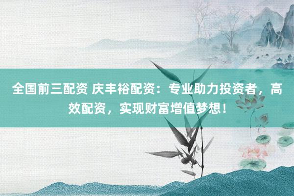全国前三配资 庆丰裕配资：专业助力投资者，高效配资，实现财富增值梦想！