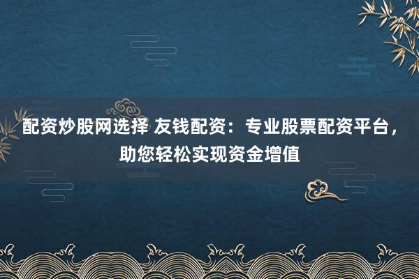 配资炒股网选择 友钱配资：专业股票配资平台，助您轻松实现资金增值