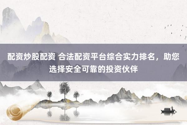 配资炒股配资 合法配资平台综合实力排名，助您选择安全可靠的投资伙伴