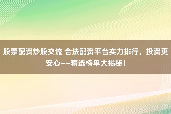 股票配资炒股交流 合法配资平台实力排行，投资更安心——精选榜单大揭秘！