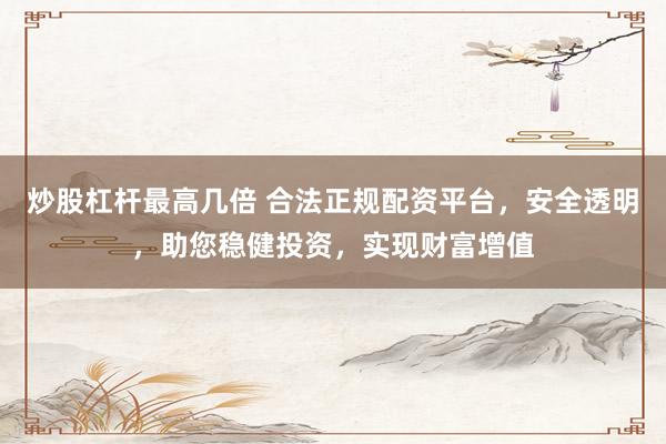 炒股杠杆最高几倍 合法正规配资平台，安全透明，助您稳健投资，实现财富增值