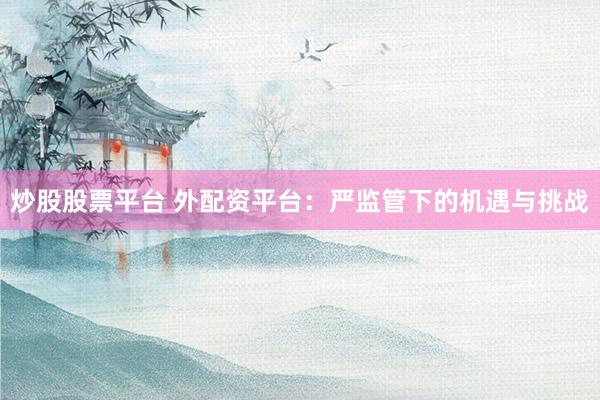 炒股股票平台 外配资平台：严监管下的机遇与挑战