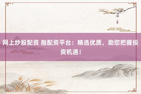 网上炒股配资 指配资平台：精选优质，助您把握投资机遇！