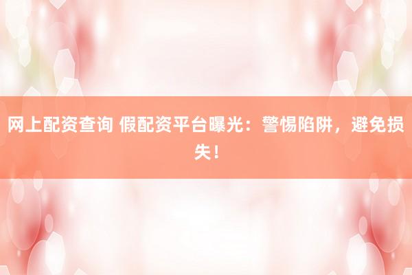 网上配资查询 假配资平台曝光：警惕陷阱，避免损失！
