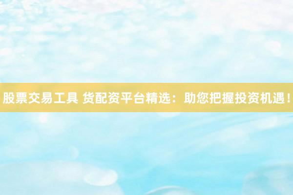 股票交易工具 货配资平台精选：助您把握投资机遇！