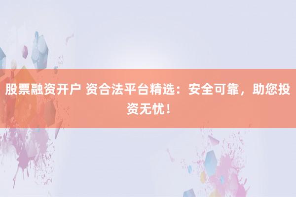 股票融资开户 资合法平台精选：安全可靠，助您投资无忧！