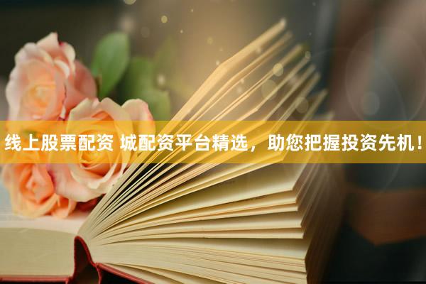 线上股票配资 城配资平台精选，助您把握投资先机！