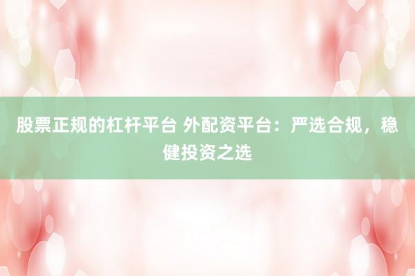 股票正规的杠杆平台 外配资平台：严选合规，稳健投资之选