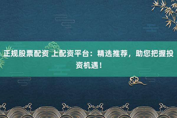 正规股票配资 上配资平台：精选推荐，助您把握投资机遇！
