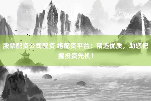 股票配资公司配资 络配资平台：精选优质，助您把握投资先机！