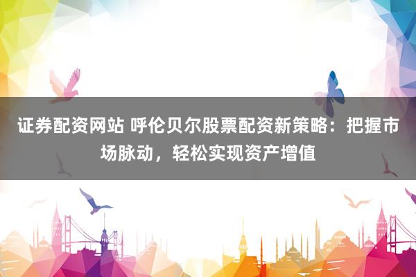 证券配资网站 呼伦贝尔股票配资新策略：把握市场脉动，轻松实现资产增值