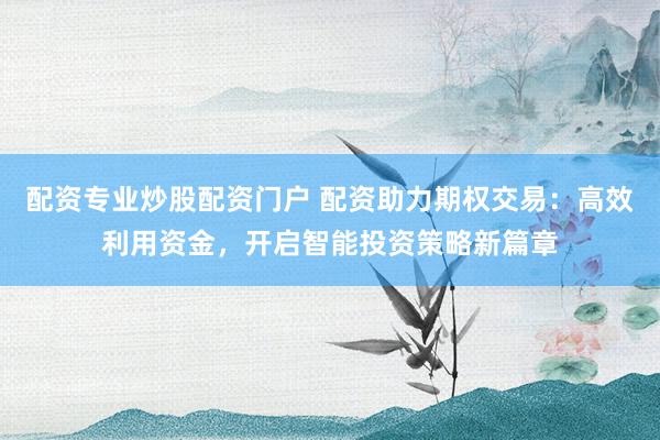 配资专业炒股配资门户 配资助力期权交易：高效利用资金，开启智能投资策略新篇章