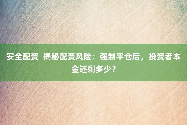 安全配资  揭秘配资风险：强制平仓后，投资者本金还剩多少？