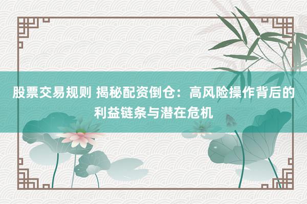 股票交易规则 揭秘配资倒仓：高风险操作背后的利益链条与潜在危机