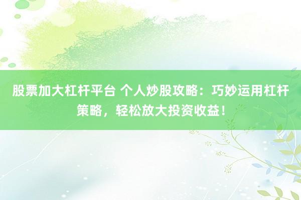 股票加大杠杆平台 个人炒股攻略：巧妙运用杠杆策略，轻松放大投资收益！