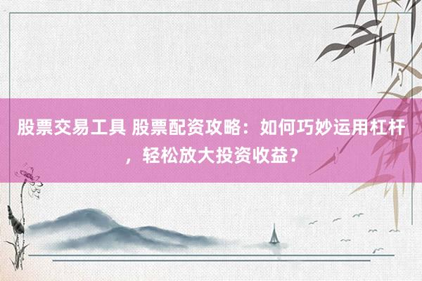 股票交易工具 股票配资攻略：如何巧妙运用杠杆，轻松放大投资收益？