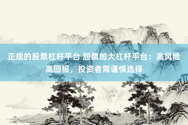 正规的股票杠杆平台 股票加大杠杆平台：高风险高回报，投资者需谨慎选择