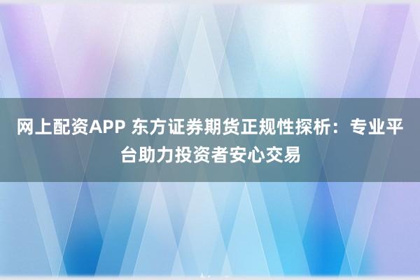 网上配资APP 东方证券期货正规性探析：专业平台助力投资者安心交易