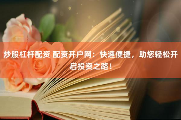 炒股杠杆配资 配资开户网：快速便捷，助您轻松开启投资之路！