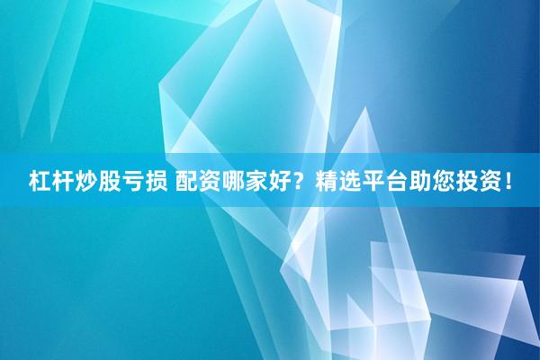杠杆炒股亏损 配资哪家好？精选平台助您投资！