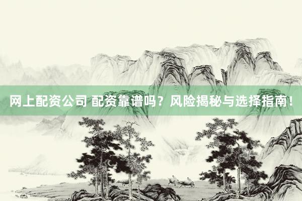 网上配资公司 配资靠谱吗？风险揭秘与选择指南！