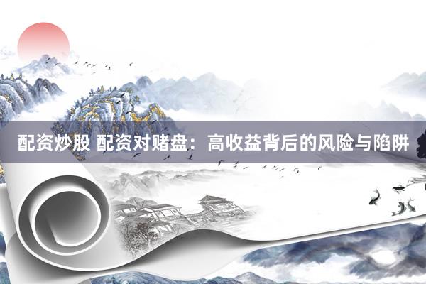 配资炒股 配资对赌盘：高收益背后的风险与陷阱