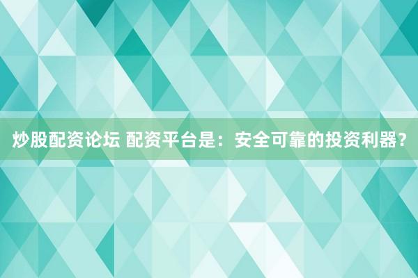 炒股配资论坛 配资平台是：安全可靠的投资利器？