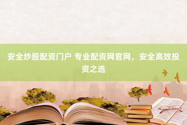 安全炒股配资门户 专业配资网官网，安全高效投资之选