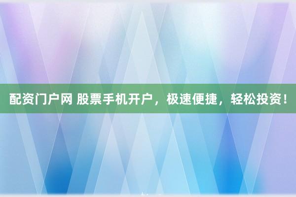 配资门户网 股票手机开户，极速便捷，轻松投资！
