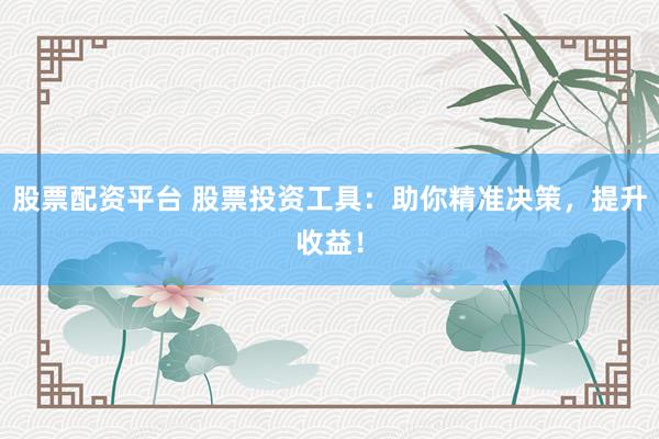 股票配资平台 股票投资工具：助你精准决策，提升收益！