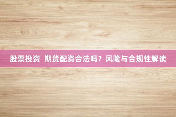 股票投资  期货配资合法吗？风险与合规性解读