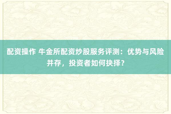 配资操作 牛金所配资炒股服务评测：优势与风险并存，投资者如何抉择？