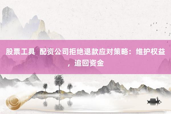 股票工具  配资公司拒绝退款应对策略：维护权益，追回资金