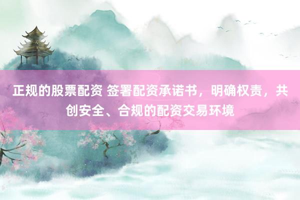 正规的股票配资 签署配资承诺书，明确权责，共创安全、合规的配资交易环境
