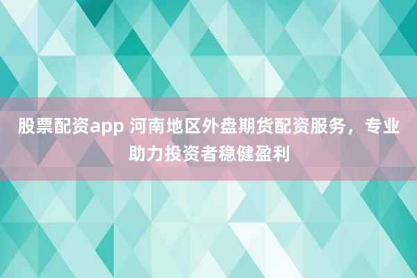股票配资app 河南地区外盘期货配资服务，专业助力投资者稳健盈利