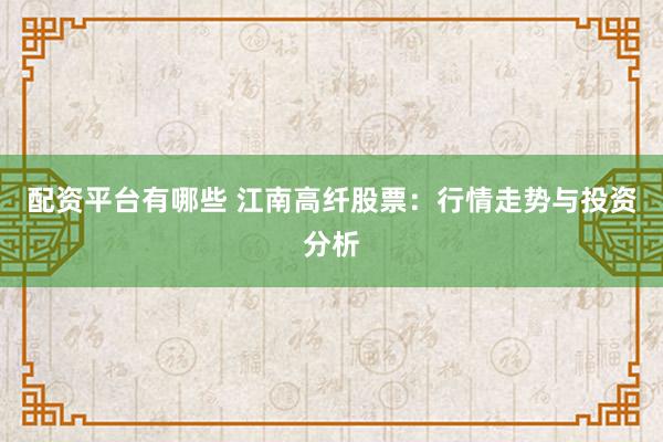 配资平台有哪些 江南高纤股票：行情走势与投资分析