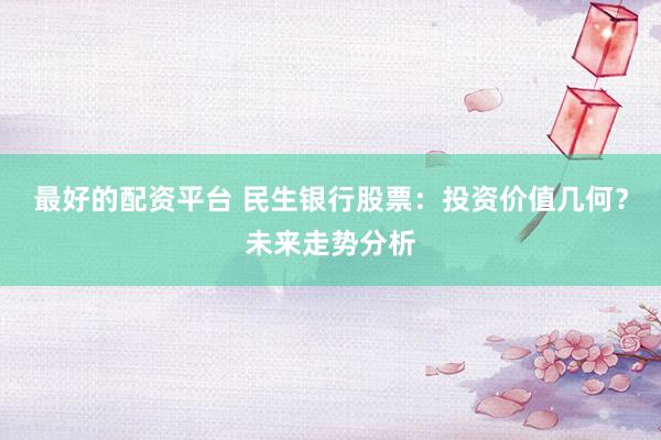 最好的配资平台 民生银行股票：投资价值几何？未来走势分析