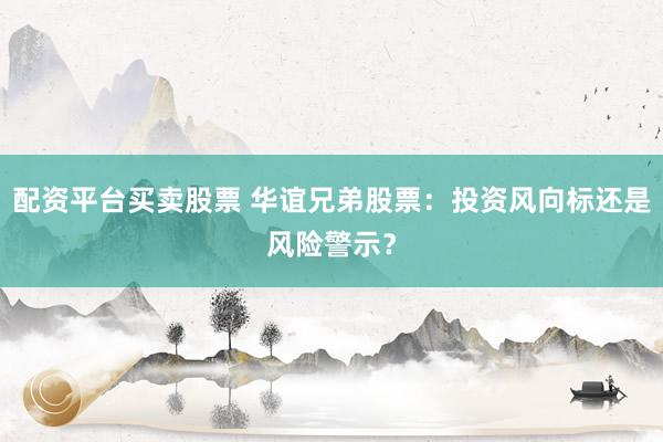 配资平台买卖股票 华谊兄弟股票：投资风向标还是风险警示？