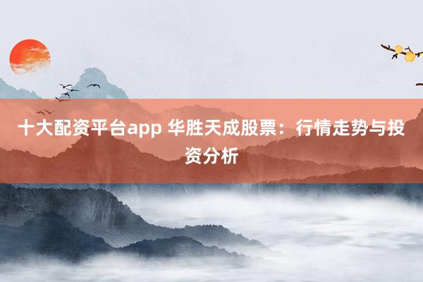十大配资平台app 华胜天成股票：行情走势与投资分析