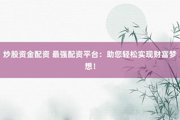 炒股资金配资 最强配资平台：助您轻松实现财富梦想！