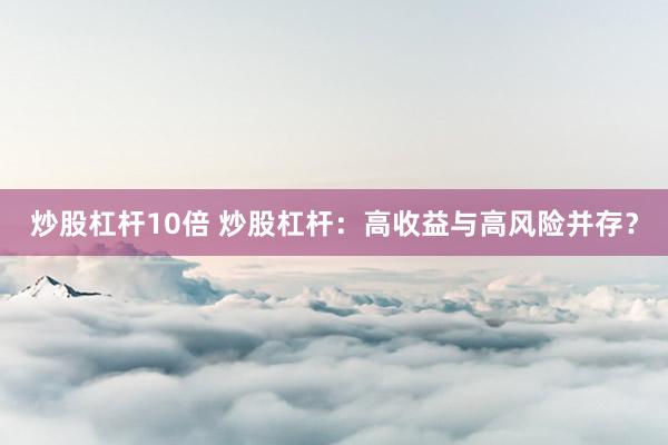 炒股杠杆10倍 炒股杠杆：高收益与高风险并存？