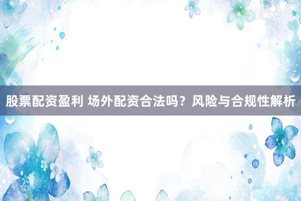 股票配资盈利 场外配资合法吗？风险与合规性解析
